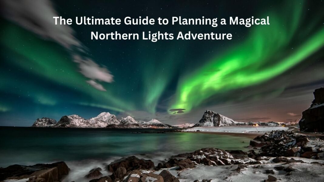 The Ultimate Guide to Planning a Magical Northern Lights Adventure